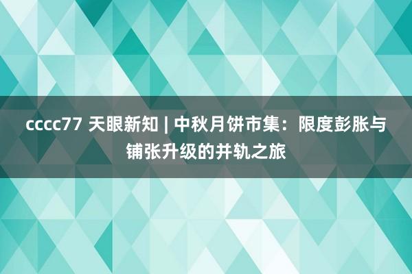 cccc77 天眼新知 | 中秋月饼市集：限度彭胀与铺张升级的并轨之旅