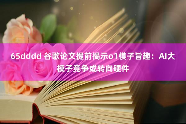 65dddd 谷歌论文提前揭示o1模子旨趣：AI大模子竞争或转向硬件