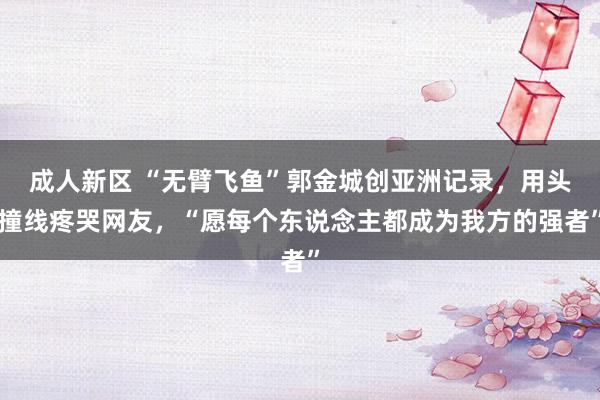 成人新区 “无臂飞鱼”郭金城创亚洲记录，用头撞线疼哭网友，“愿每个东说念主都成为我方的强者”