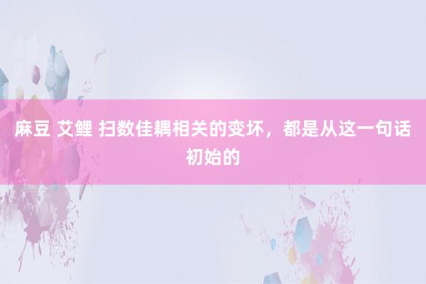 麻豆 艾鲤 扫数佳耦相关的变坏，都是从这一句话初始的