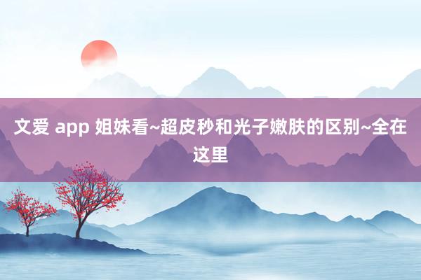 文爱 app 姐妹看~超皮秒和光子嫩肤的区别~全在这里