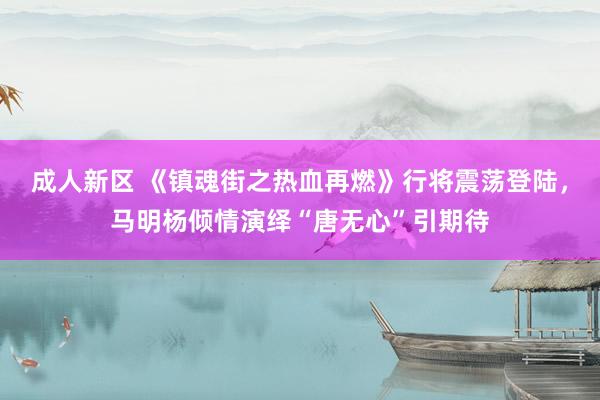 成人新区 《镇魂街之热血再燃》行将震荡登陆，马明杨倾情演绎“唐无心”引期待