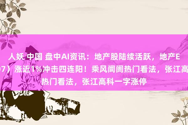 人妖 中国 盘中AI资讯：地产股陆续活跃，地产ETF（159707）涨近1%冲击四连阳！乘风阛阓热门看法，张江高科一字涨停