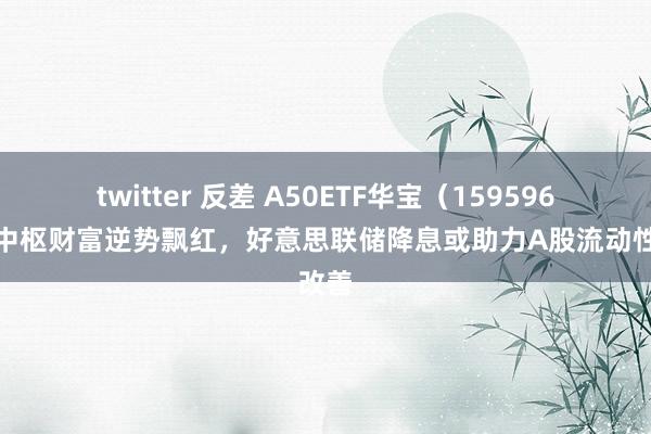 twitter 反差 A50ETF华宝（159596）类中枢财富逆势飘红，好意思联储降息或助力A股流动性改善