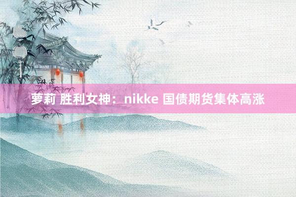 萝莉 胜利女神：nikke 国债期货集体高涨