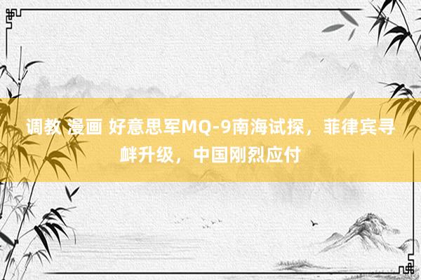 调教 漫画 好意思军MQ-9南海试探，菲律宾寻衅升级，中国刚烈应付