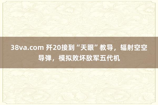 38va.com 歼20接到“天眼”教导，辐射空空导弹，模拟败坏敌军五代机