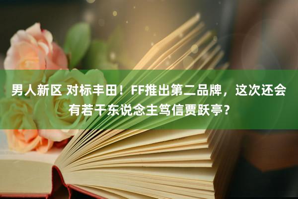 男人新区 对标丰田！FF推出第二品牌，这次还会有若干东说念主笃信贾跃亭？