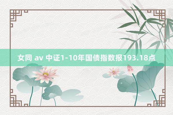 女同 av 中证1-10年国债指数报193.18点