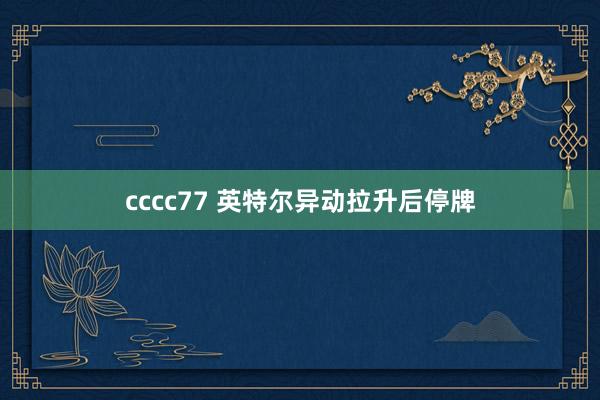 cccc77 英特尔异动拉升后停牌