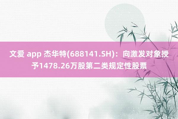 文爱 app 杰华特(688141.SH)：向激发对象授予1478.26万股第二类规定性股票