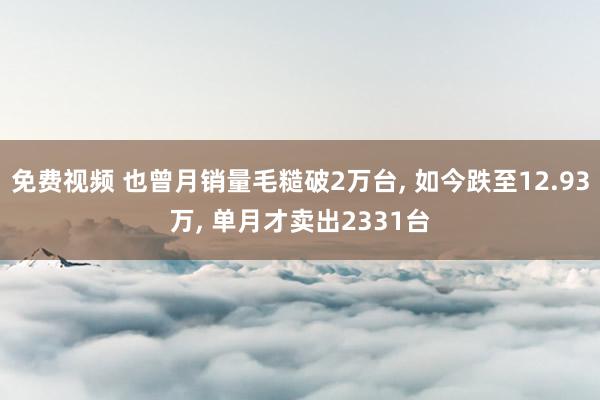 免费视频 也曾月销量毛糙破2万台， 如今跌至12.93万， 单月才卖出2331台