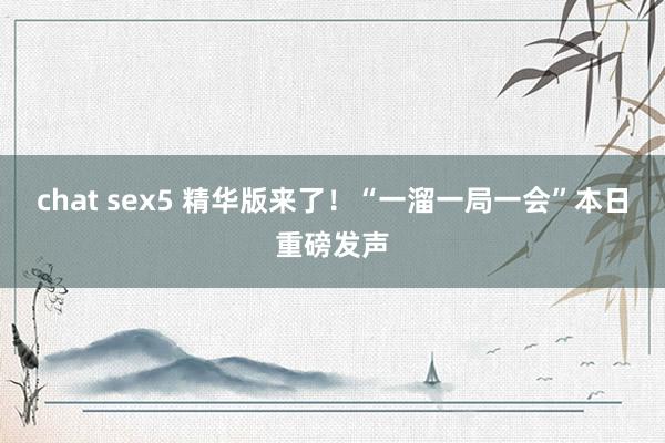 chat sex5 精华版来了！“一溜一局一会”本日重磅发声