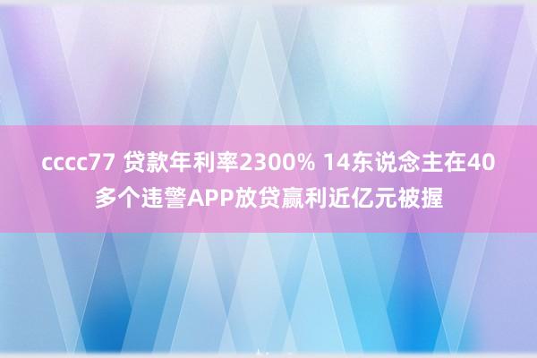 cccc77 贷款年利率2300% 14东说念主在40多个违警APP放贷赢利近亿元被握