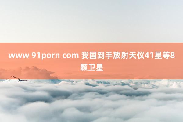 www 91porn com 我国到手放射天仪41星等8颗卫星