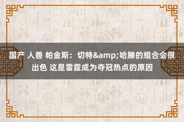 国产 人兽 帕金斯：切特&哈滕的组合会很出色 这是雷霆成为夺冠热点的原因