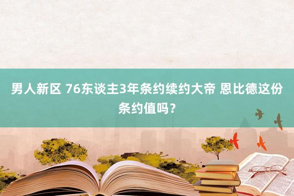 男人新区 76东谈主3年条约续约大帝 恩比德这份条约值吗？