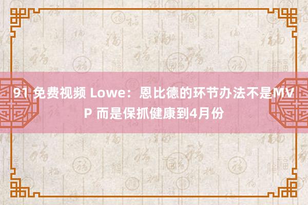 91 免费视频 Lowe：恩比德的环节办法不是MVP 而是保抓健康到4月份