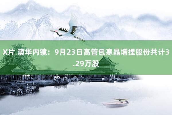 X片 澳华内镜：9月23日高管包寒晶增捏股份共计3.29万股