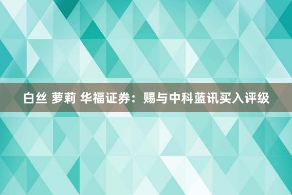 白丝 萝莉 华福证券：赐与中科蓝讯买入评级