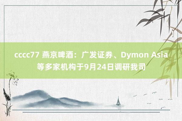 cccc77 燕京啤酒：广发证券、Dymon Asia等多家机构于9月24日调研我司