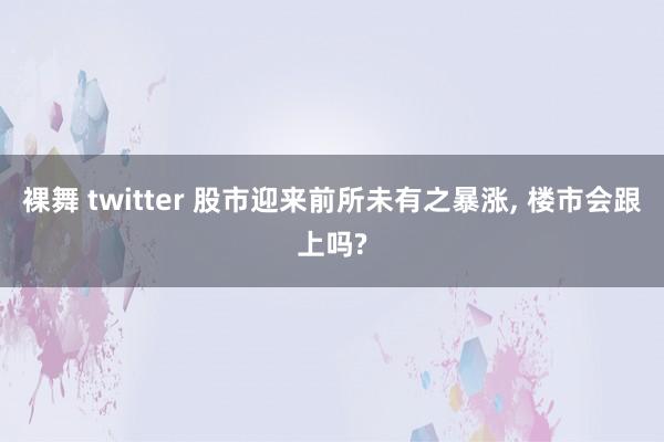 裸舞 twitter 股市迎来前所未有之暴涨， 楼市会跟上吗?