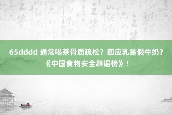 65dddd 通常喝茶骨质疏松？回应乳是假牛奶？《中国食物安全辟谣榜》！