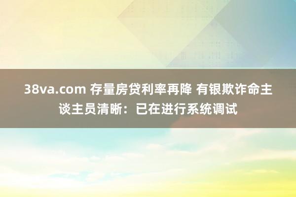 38va.com 存量房贷利率再降 有银欺诈命主谈主员清晰：已在进行系统调试