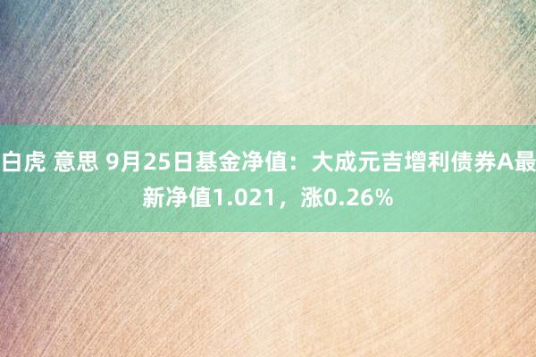 白虎 意思 9月25日基金净值：大成元吉增利债券A最新净值1.021，涨0.26%