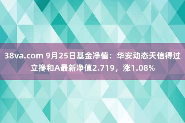 38va.com 9月25日基金净值：华安动态天信得过立搀和A最新净值2.719，涨1.08%