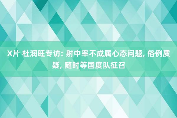 X片 杜润旺专访: 射中率不成属心态问题， 俗例质疑， 随时等国度队征召