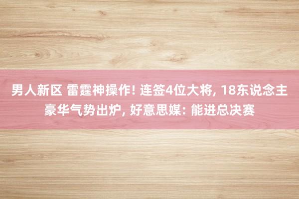 男人新区 雷霆神操作! 连签4位大将， 18东说念主豪华气势出炉， 好意思媒: 能进总决赛