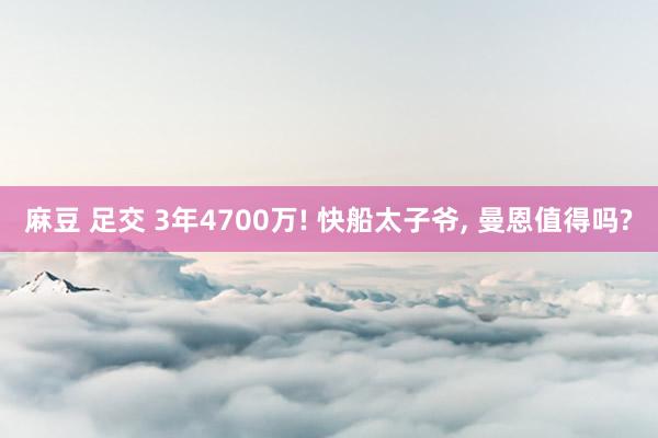 麻豆 足交 3年4700万! 快船太子爷， 曼恩值得吗?