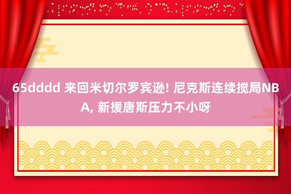 65dddd 来回米切尔罗宾逊! 尼克斯连续搅局NBA， 新援唐斯压力不小呀