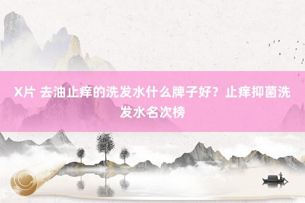 X片 去油止痒的洗发水什么牌子好？止痒抑菌洗发水名次榜