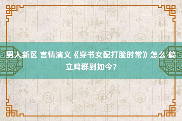 男人新区 言情演义《穿书女配打脸时常》怎么 鹤立鸡群到如今？