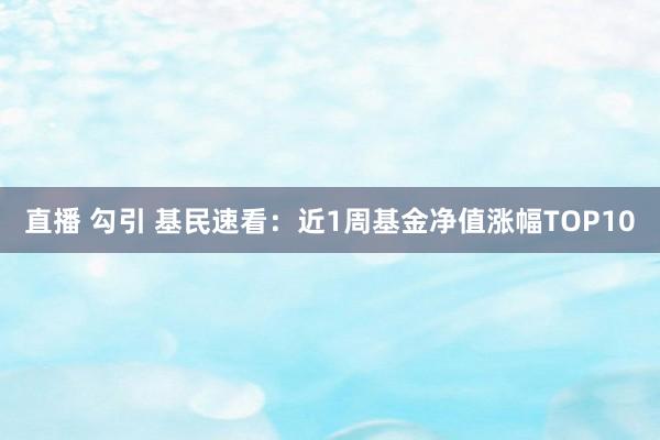 直播 勾引 基民速看：近1周基金净值涨幅TOP10