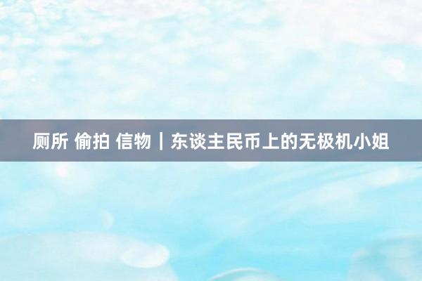 厕所 偷拍 信物｜东谈主民币上的无极机小姐