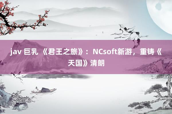 jav 巨乳 《君王之旅》：NCsoft新游，重铸《天国》清朗