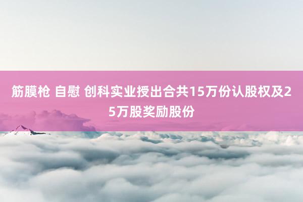 筋膜枪 自慰 创科实业授出合共15万份认股权及25万股奖励股份