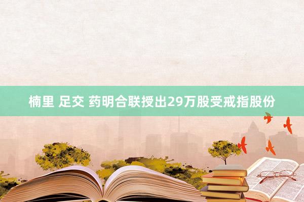 楠里 足交 药明合联授出29万股受戒指股份