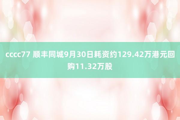 cccc77 顺丰同城9月30日耗资约129.42万港元回购11.32万股