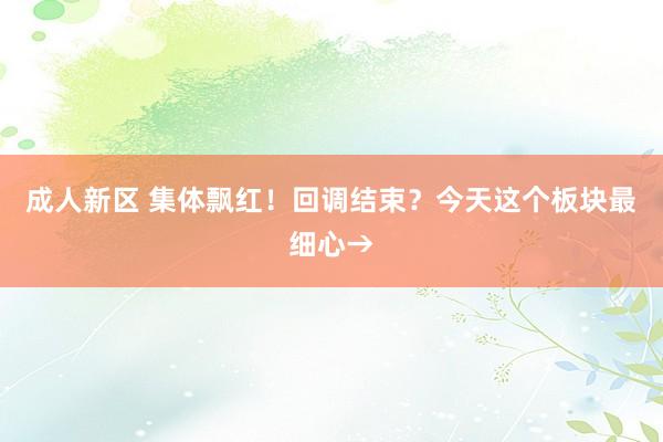 成人新区 集体飘红！回调结束？今天这个板块最细心→