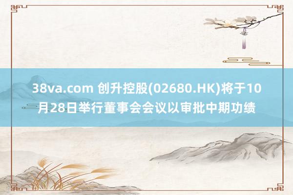 38va.com 创升控股(02680.HK)将于10月28日举行董事会会议以审批中期功绩