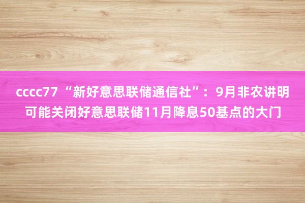 cccc77 “新好意思联储通信社”：9月非农讲明可能关闭好意思联储11月降息50基点的大门