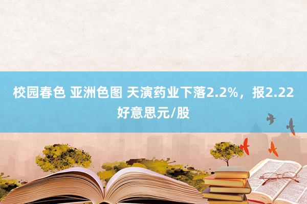 校园春色 亚洲色图 天演药业下落2.2%，报2.22好意思元/股