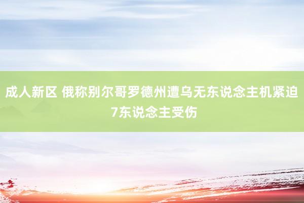 成人新区 俄称别尔哥罗德州遭乌无东说念主机紧迫 7东说念主受伤