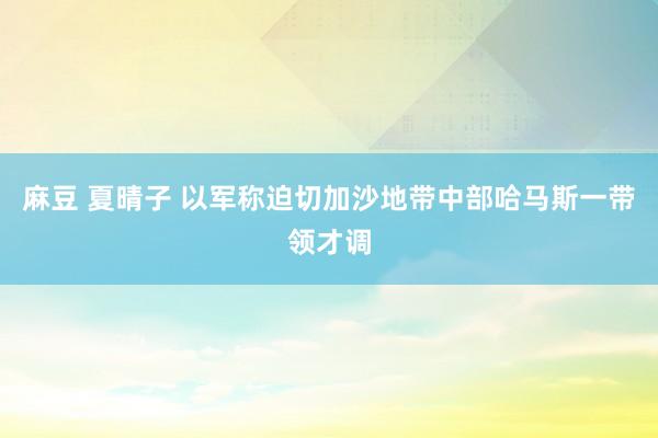 麻豆 夏晴子 以军称迫切加沙地带中部哈马斯一带领才调