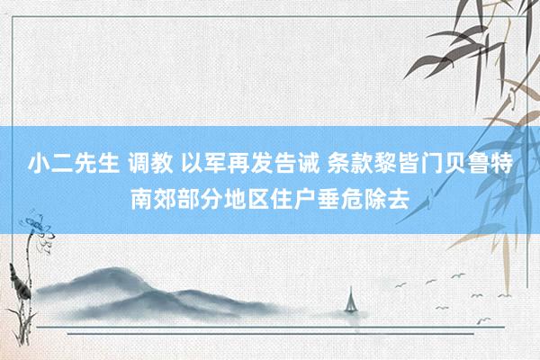 小二先生 调教 以军再发告诫 条款黎皆门贝鲁特南郊部分地区住户垂危除去