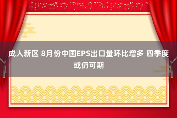 成人新区 8月份中国EPS出口量环比增多 四季度或仍可期